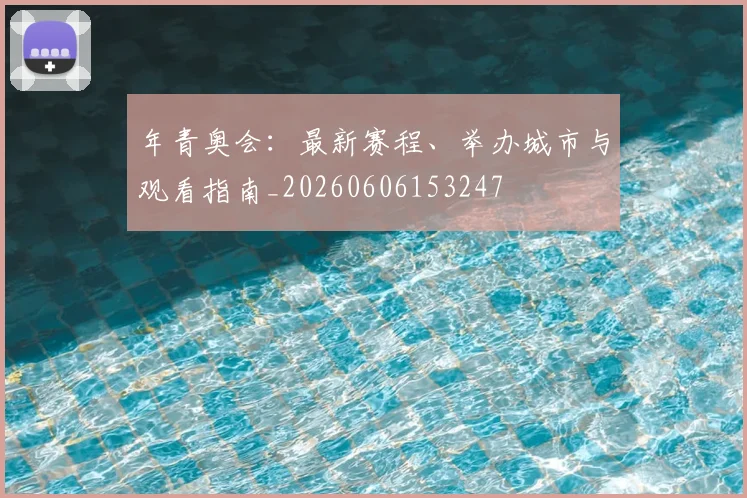 年青奥会：最新赛程、举办城市与观看指南_20260606153247