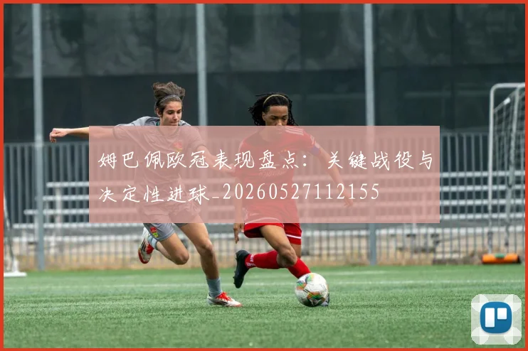 姆巴佩欧冠表现盘点：关键战役与决定性进球_20260527112155