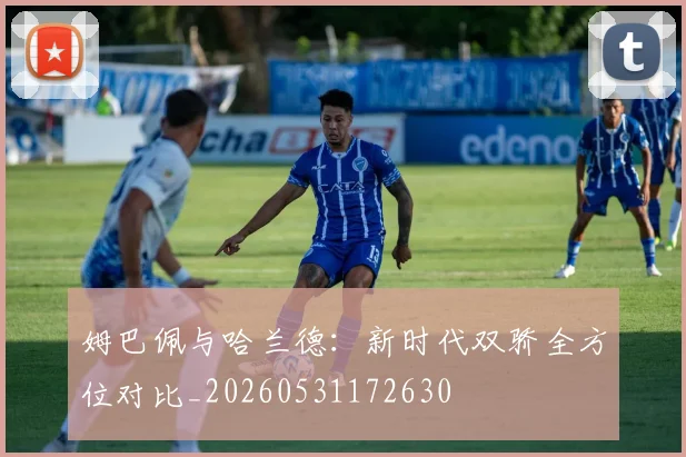 姆巴佩与哈兰德:新时代双骄全方位对比_20260531172630