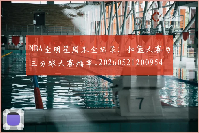 NBA全明星周末全记录：扣篮大赛与三分球大赛精华_20260521200954