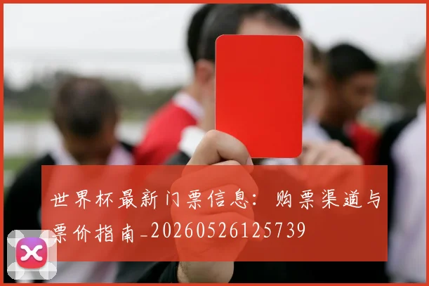 世界杯最新门票信息：购票渠道与票价指南_20260526125739
