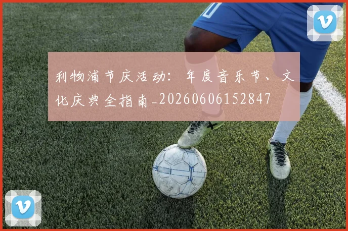 利物浦节庆活动：年度音乐节、文化庆典全指南_20260606152847
