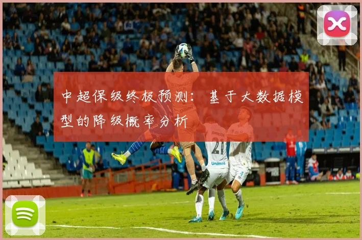 中超保级终极预测：基于大数据模型的降级概率分析