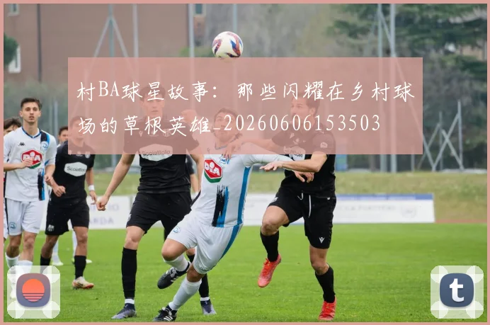 村BA球星故事：那些闪耀在乡村球场的草根英雄_20260606153503