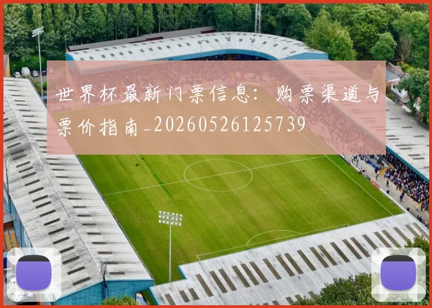 世界杯最新门票信息：购票渠道与票价指南_20260526125739