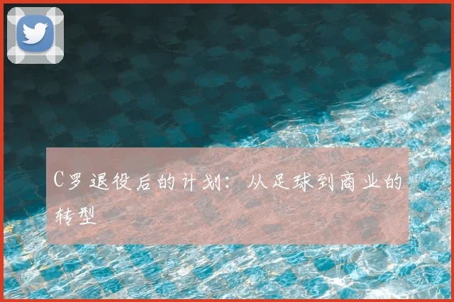 C罗退役后的计划:从足球到商业的转型