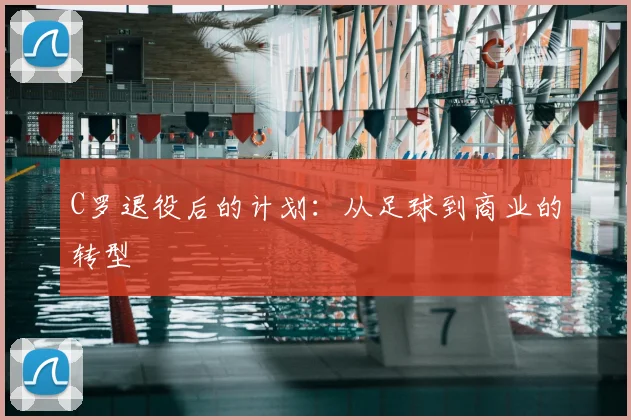 C罗退役后的计划:从足球到商业的转型