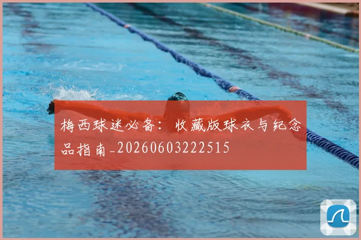 梅西球迷必备：收藏版球衣与纪念品指南_20260603222515