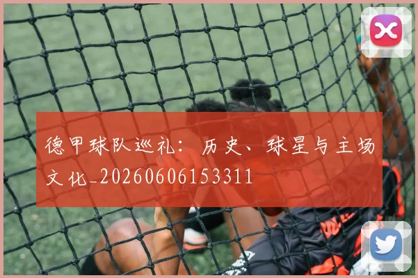 德甲球队巡礼：历史、球星与主场文化_20260606153311