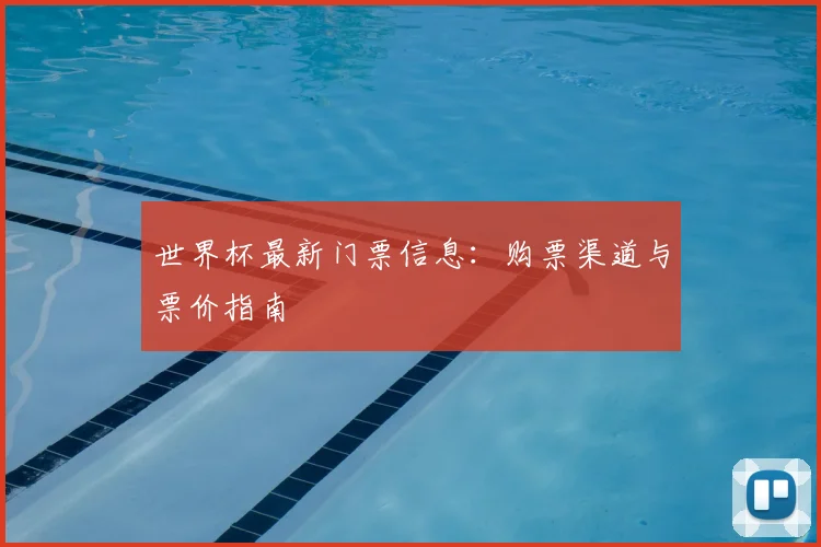 世界杯最新门票信息：购票渠道与票价指南