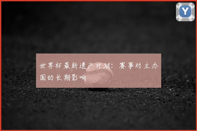 世界杯最新遗产计划：赛事对主办国的长期影响