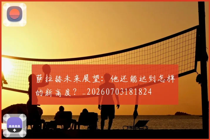 萨拉赫未来展望：他还能达到怎样的新高度？_20260703181824