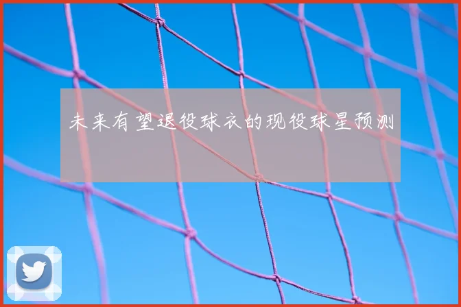 未来有望退役球衣的现役球星预测