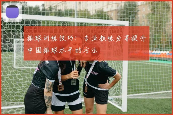 排球训练技巧：专业教练分享提升中国排球水平的方法