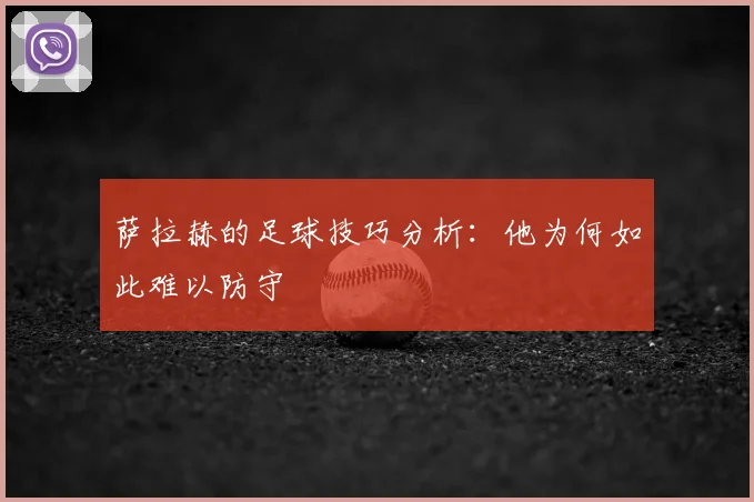 萨拉赫的足球技巧分析：他为何如此难以防守