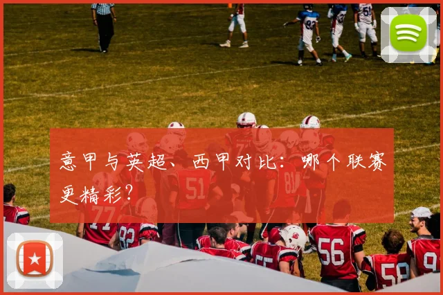 意甲与英超、西甲对比：哪个联赛更精彩？