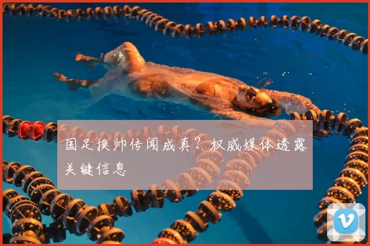 国足换帅传闻成真？权威媒体透露关键信息