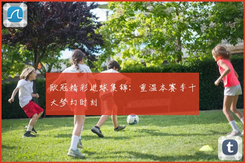 欧冠精彩进球集锦:重温本赛季十大梦幻时刻