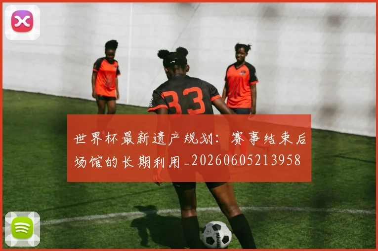 世界杯最新遗产规划：赛事结束后场馆的长期利用_20260605213958
