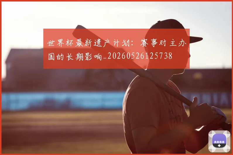 世界杯最新遗产计划：赛事对主办国的长期影响_20260526125738