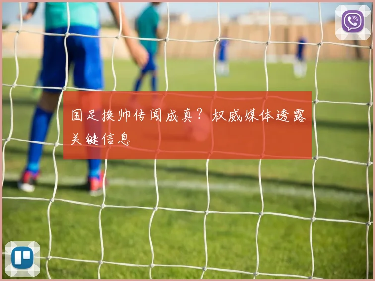 国足换帅传闻成真？权威媒体透露关键信息