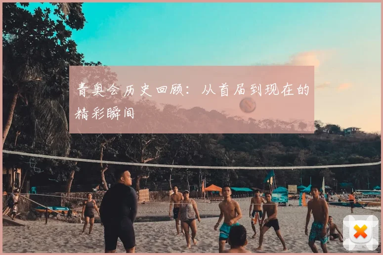 青奥会历史回顾：从首届到现在的精彩瞬间