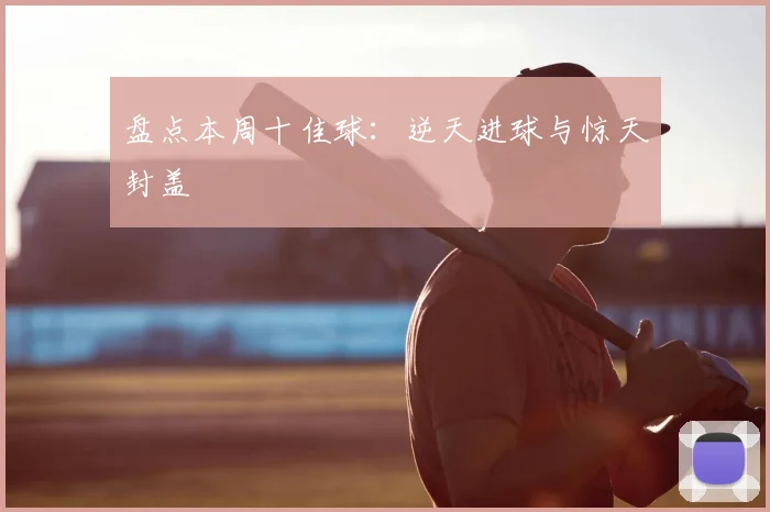 盘点本周十佳球：逆天进球与惊天封盖