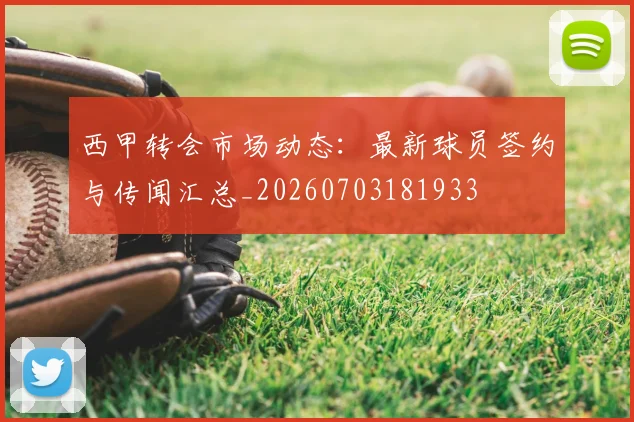 西甲转会市场动态：最新球员签约与传闻汇总_20260703181933