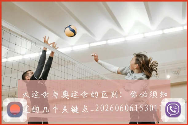 大运会与奥运会的区别：你必须知道的几个关键点_20260606153011