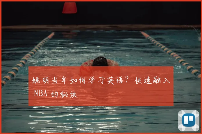姚明当年如何学习英语？快速融入 NBA 的秘诀