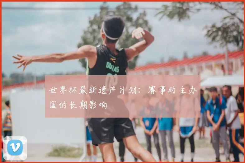 世界杯最新遗产计划：赛事对主办国的长期影响