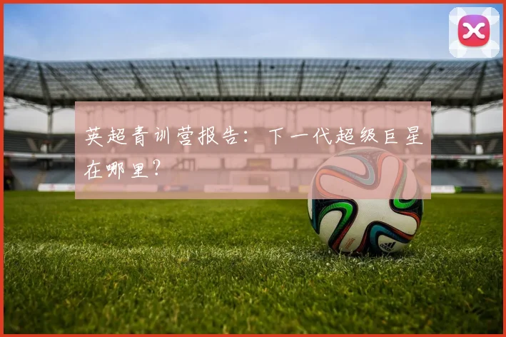英超青训营报告：下一代超级巨星在哪里？