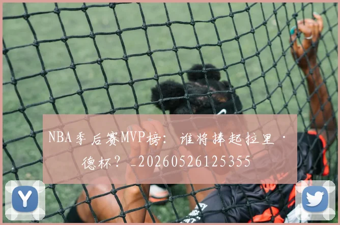 NBA季后赛MVP榜：谁将捧起拉里·伯德杯？_20260526125355