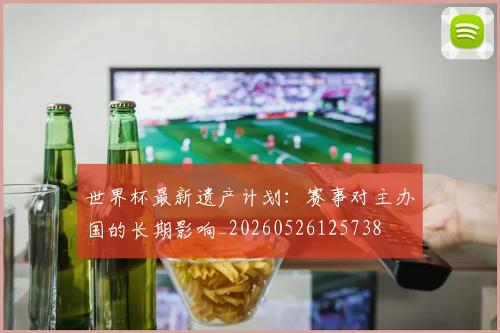 世界杯最新遗产计划：赛事对主办国的长期影响_20260526125738