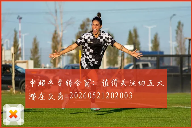 中超冬季转会窗：值得关注的五大潜在交易_20260521202003