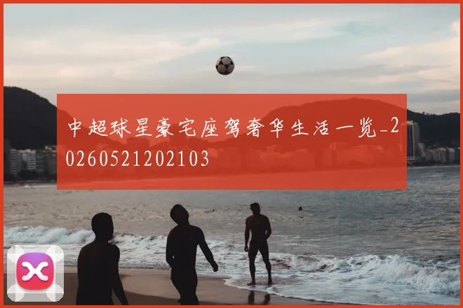 中超球星豪宅座驾奢华生活一览_20260521202103