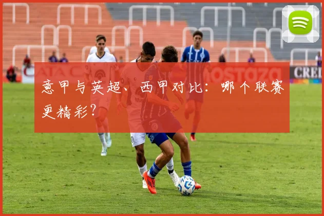 意甲与英超、西甲对比：哪个联赛更精彩？