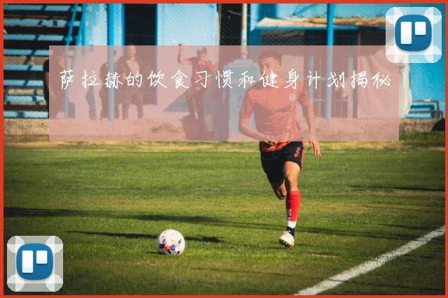 萨拉赫的饮食习惯和健身计划揭秘