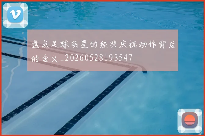 盘点足球明星的经典庆祝动作背后的含义_20260528193547