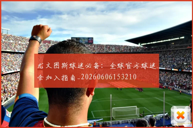 尤文图斯球迷必备:全球官方球迷会加入指南_20260606153210