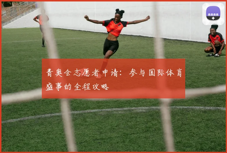 青奥会志愿者申请：参与国际体育盛事的全程攻略