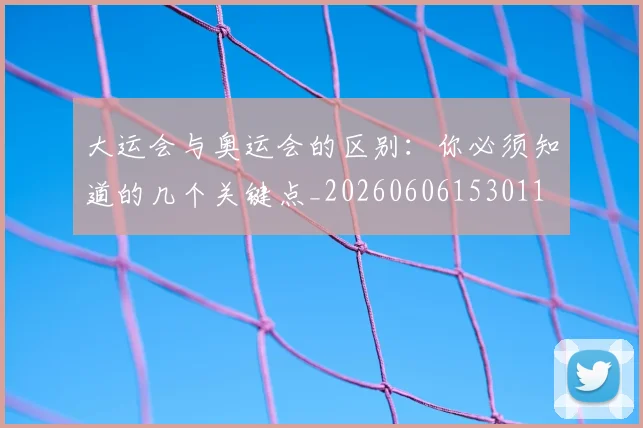大运会与奥运会的区别：你必须知道的几个关键点_20260606153011