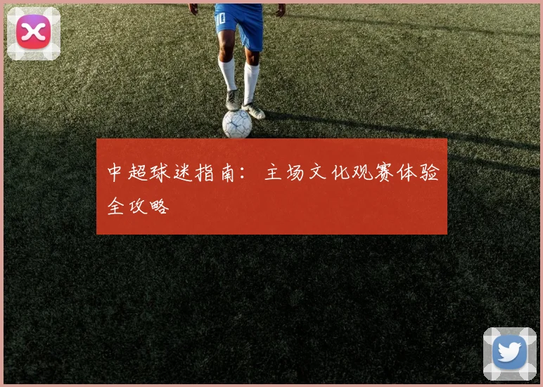 中超球迷指南：主场文化观赛体验全攻略