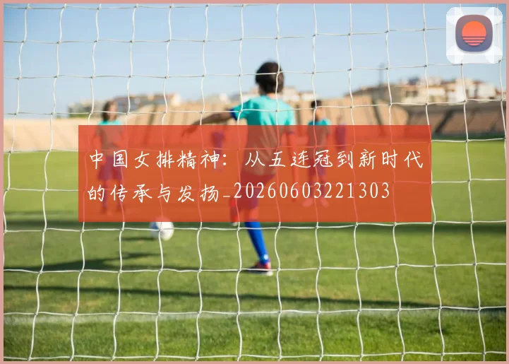 中国女排精神:从五连冠到新时代的传承与发扬_20260603221303