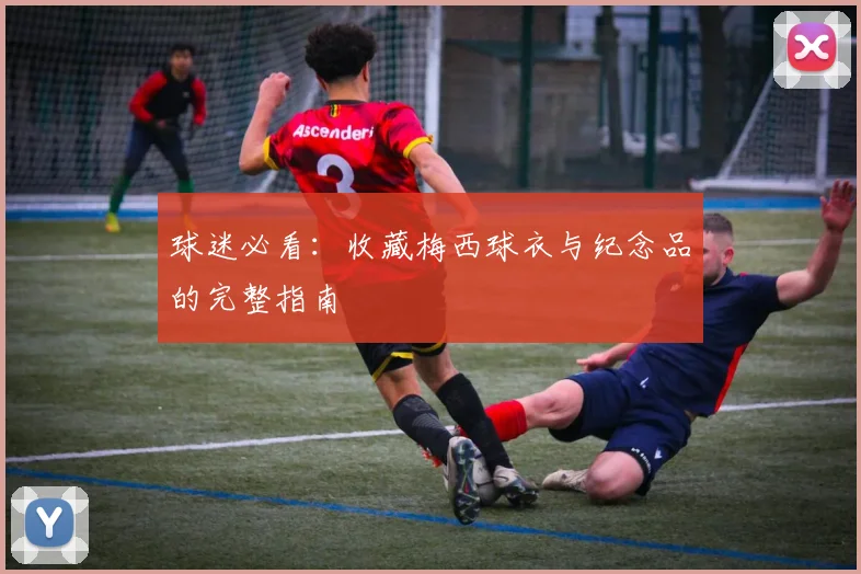 球迷必看：收藏梅西球衣与纪念品的完整指南