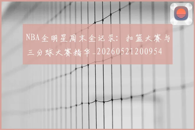 NBA全明星周末全记录：扣篮大赛与三分球大赛精华_20260521200954