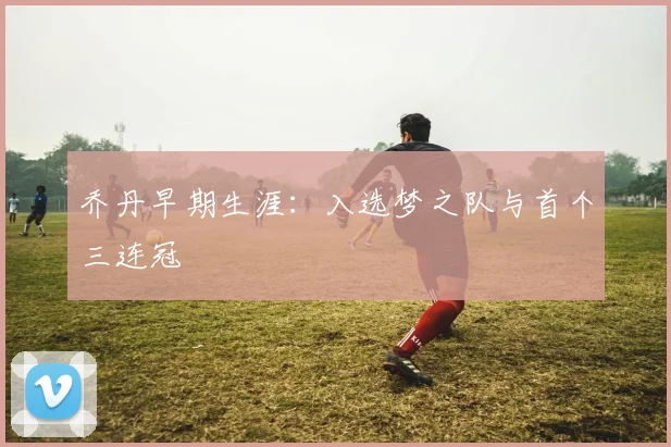 乔丹早期生涯：入选梦之队与首个三连冠
